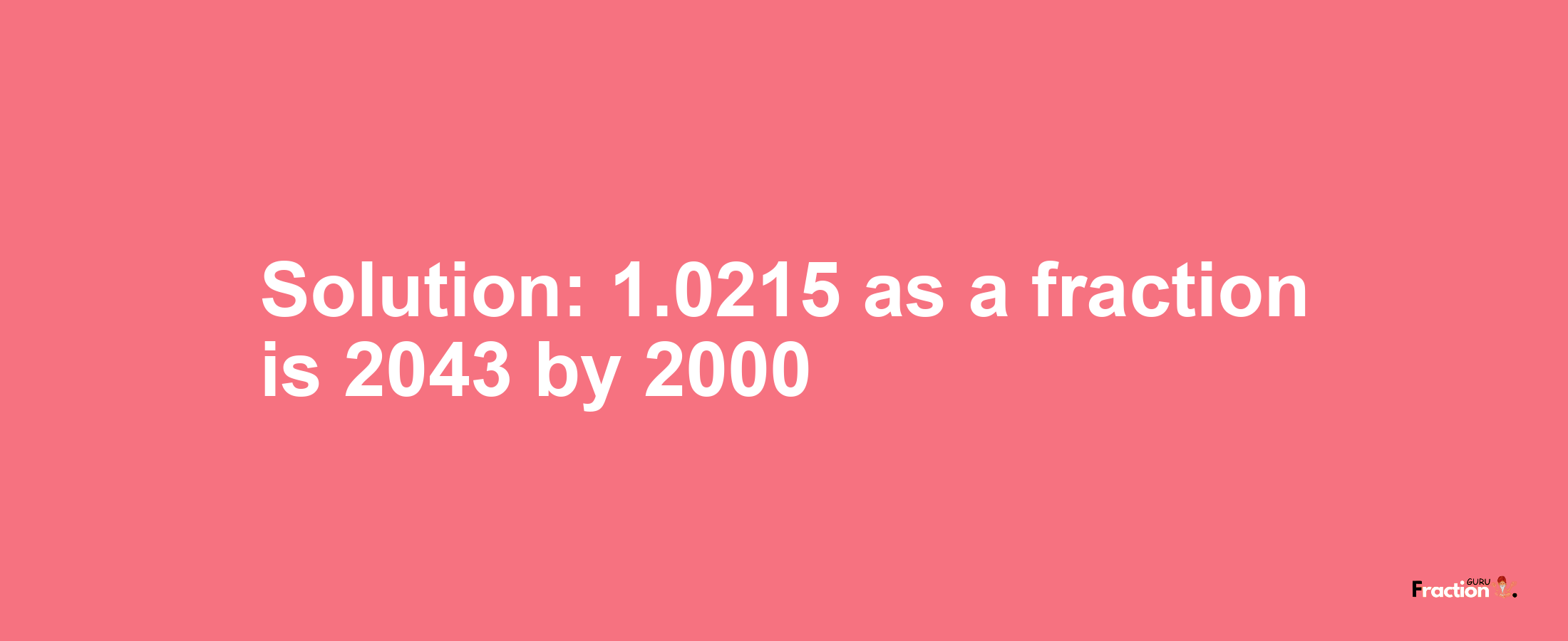 Solution:1.0215 as a fraction is 2043/2000